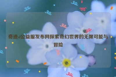 奇迹sf公益服发布网探索奇幻世界的无限可能与冒险