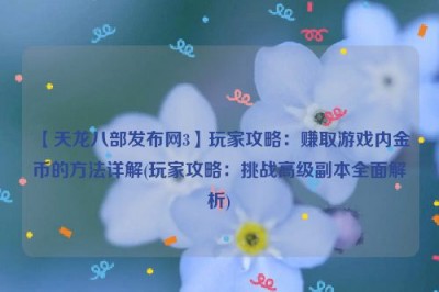 【天龙八部发布网3】玩家攻略：赚取游戏内金币的方法详解(玩家攻略：挑战高级副本全面解析)