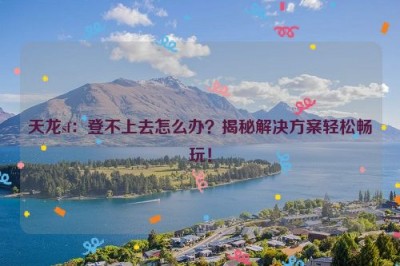 天龙sf：登不上去怎么办？揭秘解决方案轻松畅玩！