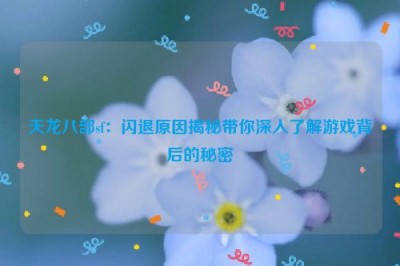 天龙八部sf：闪退原因揭秘带你深入了解游戏背后的秘密