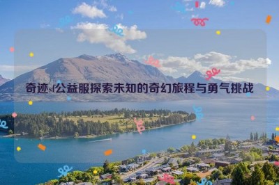 奇迹sf公益服探索未知的奇幻旅程与勇气挑战