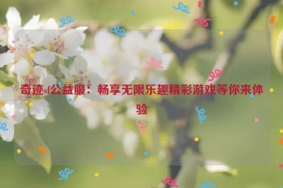 奇迹sf公益服：畅享无限乐趣精彩游戏等你来体验