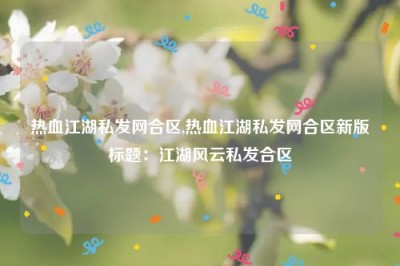 热血江湖私发网合区,热血江湖私发网合区新版标题：江湖风云私发合区