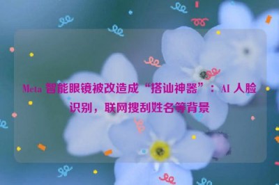 Meta 智能眼镜被改造成“搭讪神器”：AI 人脸识别，联网搜刮姓名等背景