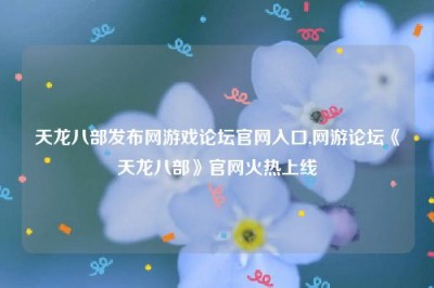 天龙八部发布网游戏论坛官网入口,网游论坛《天龙八部》官网火热上线