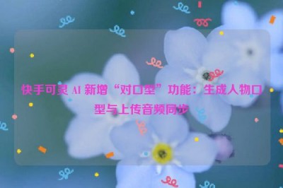 快手可灵 AI 新增“对口型”功能：生成人物口型与上传音频同步