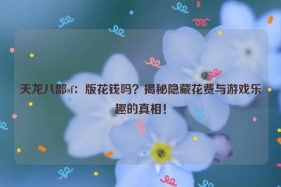 天龙八部sf：版花钱吗？揭秘隐藏花费与游戏乐趣的真相！