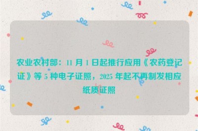 农业农村部：11 月 1 日起推行应用《农药登记证》等 5 种电子证照，2025 年起不再制发相应纸质证照