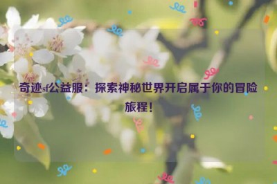 奇迹sf公益服：探索神秘世界开启属于你的冒险旅程！