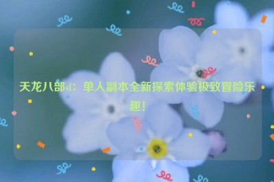 天龙八部sf：单人副本全新探索体验极致冒险乐趣！