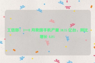工信部：1—8 月我国手机产量 10.15 亿台，同比增长 8.8%