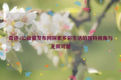 奇迹sf公益服发布网探索多彩生活的独特视角与无限可能