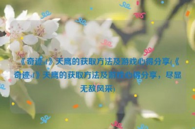 《奇迹sf》天鹰的获取方法及游戏心得分享(《奇迹sf》天鹰的获取方法及游戏心得分享，尽显无敌风采)