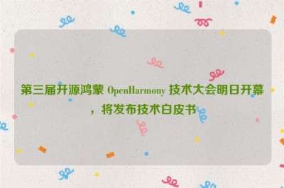 第三届开源鸿蒙 OpenHarmony 技术大会明日开幕，将发布技术白皮书