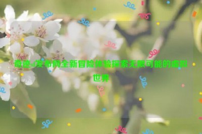 奇迹sf发布网全新冒险体验探索无限可能的虚拟世界