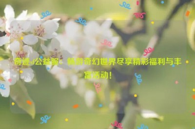 奇迹sf公益服：畅游奇幻世界尽享精彩福利与丰富活动！