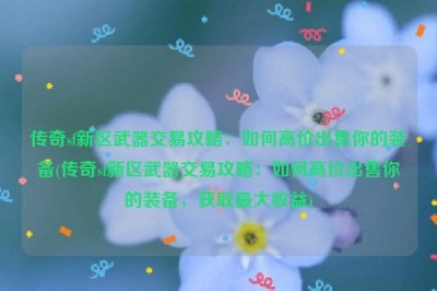 传奇sf新区武器交易攻略：如何高价出售你的装备(传奇sf新区武器交易攻略：如何高价出售你的装备，获取最大收益)