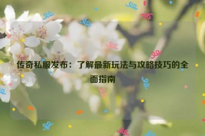 传奇私服发布：了解最新玩法与攻略技巧的全面指南