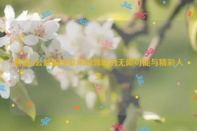 奇迹sf公益服探索未知领域的无限可能与精彩人生