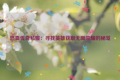 热血传奇私服：寻找英雄获取无限荣耀的秘笈