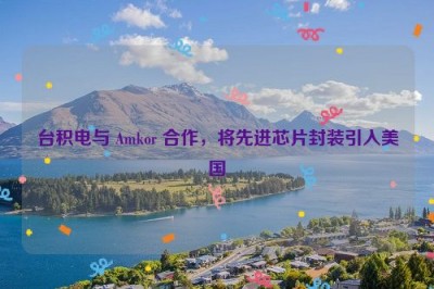 台积电与 Amkor 合作，将先进芯片封装引入美国