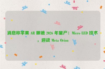 消息称苹果 AR 眼镜 2026 年量产：Micro LED 技术，迎战 Meta Orion