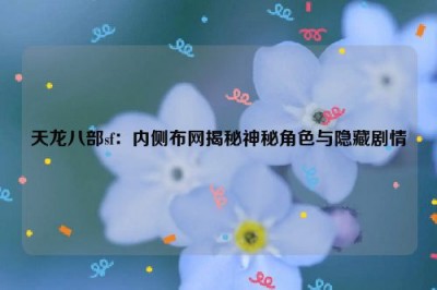 天龙八部sf：内侧布网揭秘神秘角色与隐藏剧情