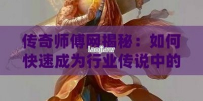 传奇师傅网揭秘：如何快速成为行业传说中的“手艺大师”？