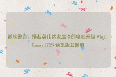 微软警告：搭载英伟达老显卡的电脑升级 Win11 Canary 27723 预览版会黑屏