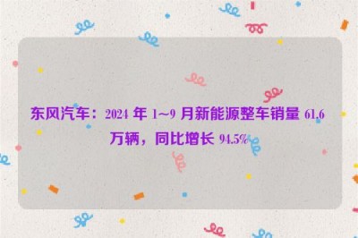 东风汽车：2024 年 1~9 月新能源整车销量 61.6 万辆，同比增长 94.5%