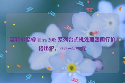 英特尔酷睿 Ultra 200S 系列台式机处理器国行价格出炉，2299~4799 元