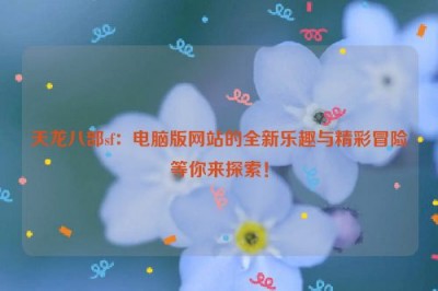 天龙八部sf：电脑版网站的全新乐趣与精彩冒险等你来探索！