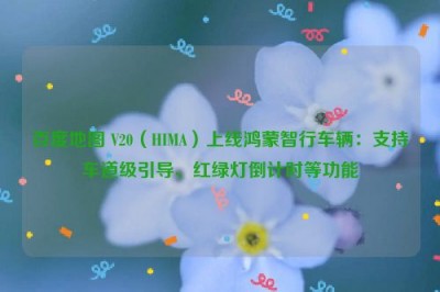 百度地图 V20（HIMA）上线鸿蒙智行车辆：支持车道级引导、红绿灯倒计时等功能