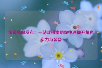 传奇私服发布：一站式指南助你快速提升角色实力与装备