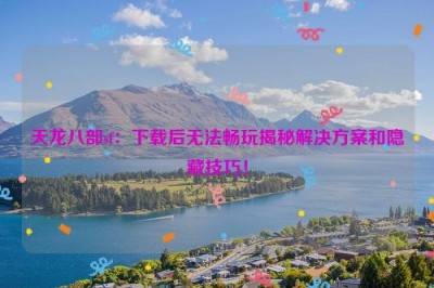 天龙八部sf：下载后无法畅玩揭秘解决方案和隐藏技巧！