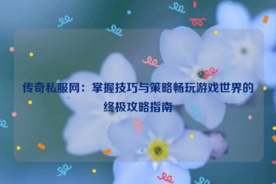 传奇私服网：掌握技巧与策略畅玩游戏世界的终极攻略指南