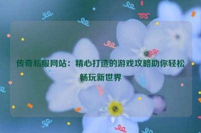 传奇私服网站：精心打造的游戏攻略助你轻松畅玩新世界