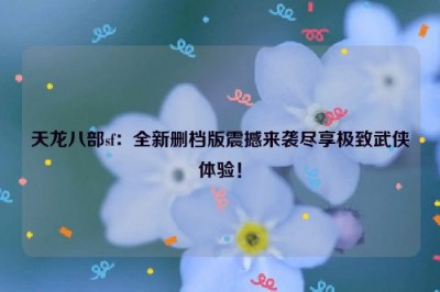 天龙八部sf：全新删档版震撼来袭尽享极致武侠体验！