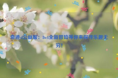 奇迹sf公益服：8w4全新冒险等你来探寻乐趣无穷！