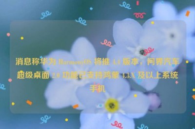 消息称华为 HarmonyOS 将推 4.4 版本，问界汽车超级桌面 2.0 功能已支持鸿蒙 4.3.X 及以上系统手机