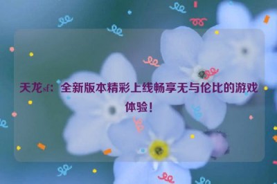 天龙sf：全新版本精彩上线畅享无与伦比的游戏体验！