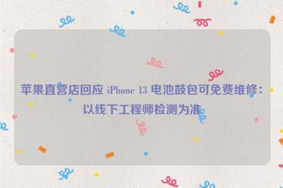 苹果直营店回应 iPhone 13 电池鼓包可免费维修：以线下工程师检测为准