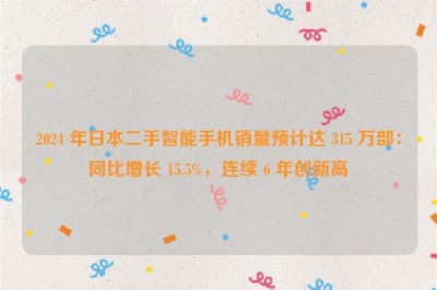 2024 年日本二手智能手机销量预计达 315 万部：同比增长 15.5%，连续 6 年创新高