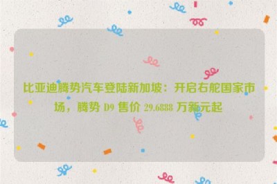 比亚迪腾势汽车登陆新加坡：开启右舵国家市场，腾势 D9 售价 29.6888 万新元起