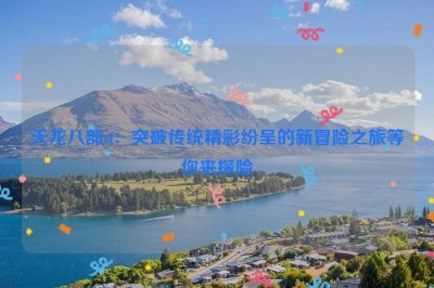 天龙八部sf：突破传统精彩纷呈的新冒险之旅等你来探险