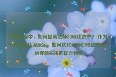 传奇私服中，如何提高法师的输出效率？(作为一名传奇私服玩家，如何优化法师的输出表现？  给你最实用的提升建议)