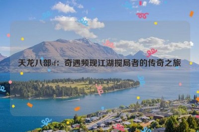 天龙八部sf：奇遇频现江湖搅局者的传奇之旅