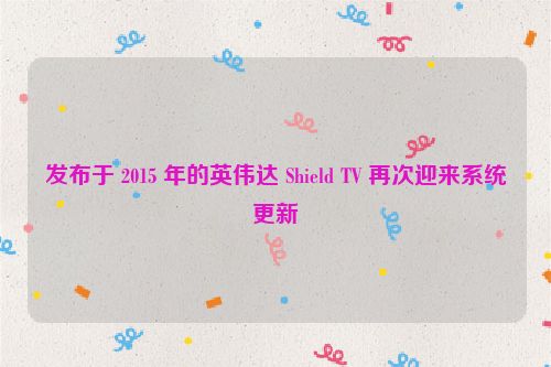 发布于 2015 年的英伟达 Shield TV 再次迎来系统更新