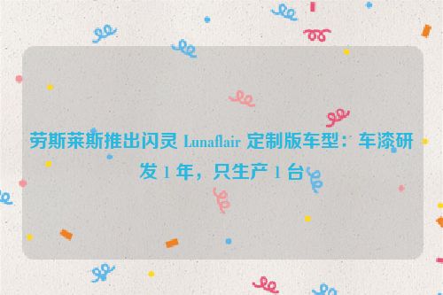 劳斯莱斯推出闪灵 Lunaflair 定制版车型：车漆研发 1 年，只生产 1 台