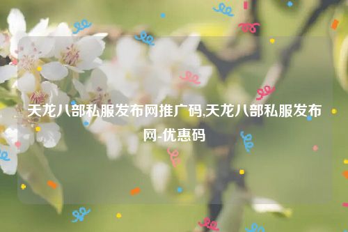 天龙八部私服发布网推广码,天龙八部私服发布网-优惠码